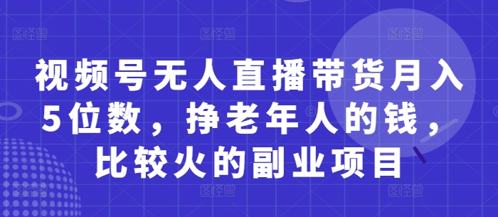 视频号无人直播带货月入5位数，挣老年人的钱，比较火的副业项目-鼎铸网