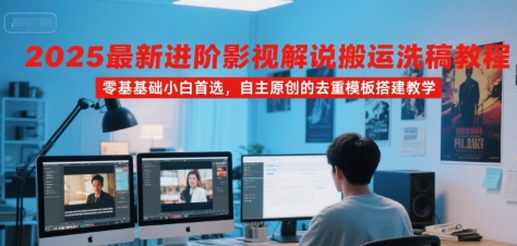 2025最新进阶影视解说搬运洗稿教程，零基础小白首选，自主原创的去重模板搭建教学-鼎铸网