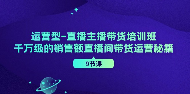 运营型直播主播带货培训班，千万级的销售额直播间带货运营秘籍(9节课)-鼎铸网
