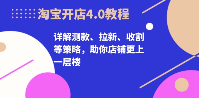 淘宝开店4.0教程，详解测款、拉新、收割等策略，助你店铺更上一层楼-鼎铸网