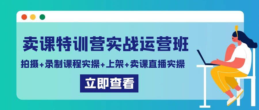 卖课特训营实战运营班：拍摄+录制课程实操+上架课程+卖课直播实操-鼎铸网