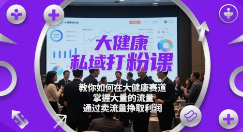 大健康私域打粉课，​教你如何在大健康赛道，掌握大量的流量，通过卖流量挣取利润-鼎铸网