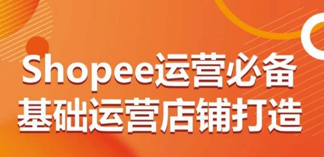 Shopee运营必备基础运营店铺打造，多层次的教你从0-1运营店铺-鼎铸网