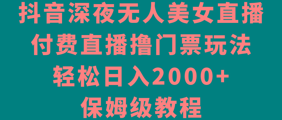 抖音深夜无人美女直播，付费直播撸门票玩法，轻松日入2000+，保姆级教程-鼎铸网