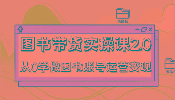 图书带货实操课2.0，从0学做图书账号运营变现，干货教程快速上手，高效起号涨粉-鼎铸网