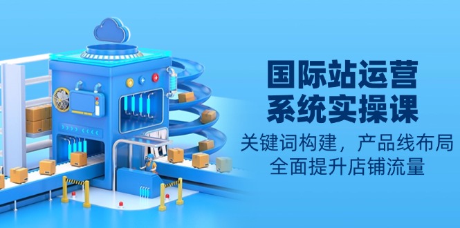 国际站运营系统实操课：关键词构建，产品线布局，全面提升店铺流量-鼎铸网