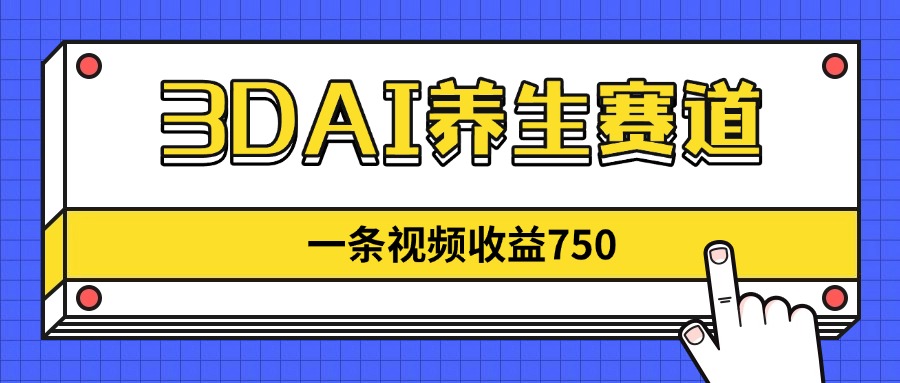 3DAI养生赛道，一条视频赚了750，新蓝海，目前做的人不多！-鼎铸网
