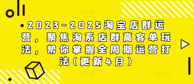 2023-2025淘宝店群运营，聚焦淘系店群高客单玩法，帮你掌握全周期运营打法(更新4月)-鼎铸网