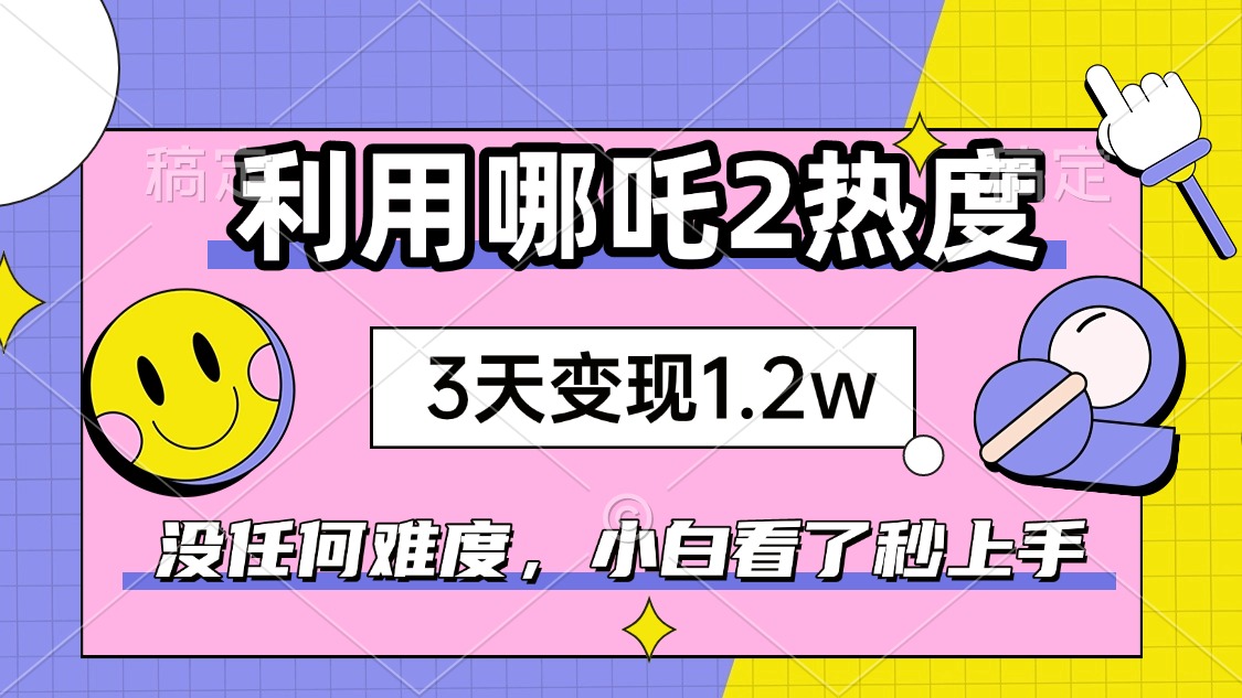 如何利用哪吒2爆火，3天赚1.2W，没有任何难度，小白看了秒学会，抓紧时…-鼎铸网