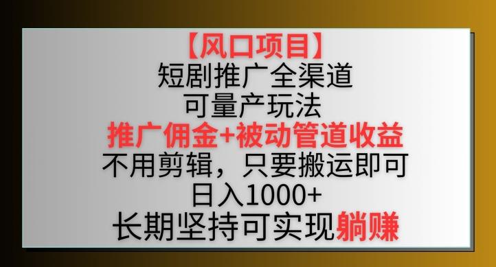 【风口项目】短剧推广全渠道最新双重收益玩法，推广佣金管道收益，不用剪辑，只要搬运即可【揭秘】-鼎铸网