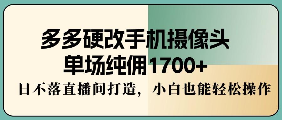 多多硬改手机摄像头，单场纯佣1700+，日不落直播间打造，小白也能轻松操作-鼎铸网