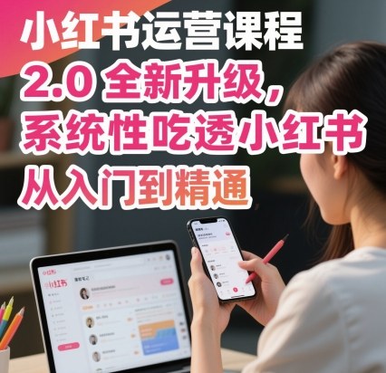 小红书运营课程2.0全新升级，从入门到精通，系统性吃透小红书-鼎铸网