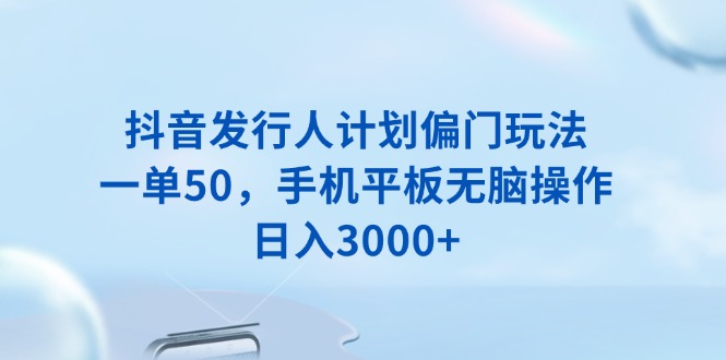 抖音发行人计划偏门玩法，一单50，手机平板无脑操作，日入3000+-鼎铸网