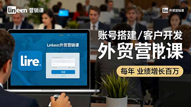 LinkedIn外贸营销课：账号搭建/客户开发/成交转化，年业绩增长百万+-鼎铸网