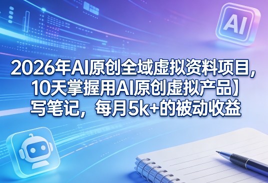 2026年AI原创全域虚拟资料项目，10天掌握用AI原创虚拟产品＋写笔记，每月5k+的被动收益-鼎铸网