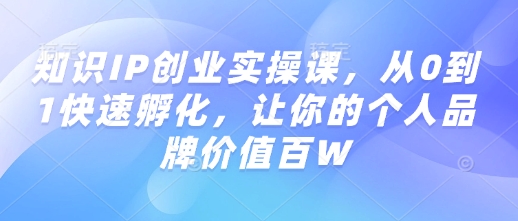 知识IP创业实操课，从0到1快速孵化，让你的个人品牌价值百W-鼎铸网