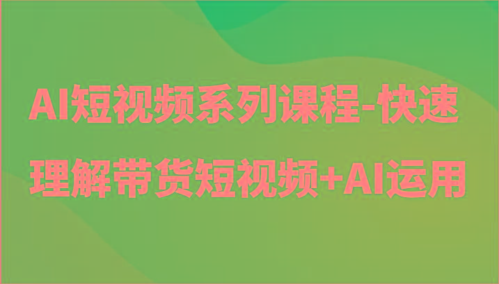 AI短视频系列课程-快速理解带货短视频+AI工具短视频运用-鼎铸网