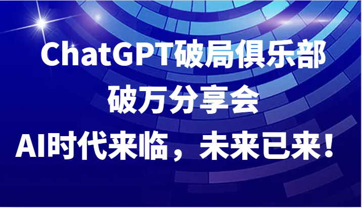 ChatGPT破局俱乐部破万分享会，AI时代来临，未来已来！-鼎铸网