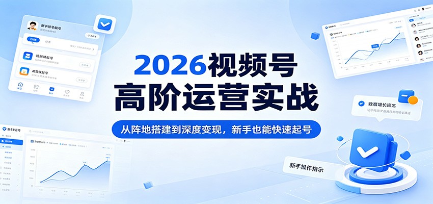2026视频号高阶运营实战：从阵地搭建到深度变现，新手也能快速起号-鼎铸网