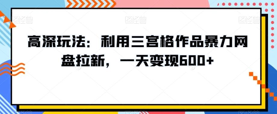 高深玩法：利用三宫格作品暴力网盘拉新，一天变现600+【揭秘】-鼎铸网