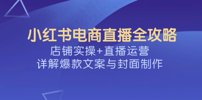 小红书电商直播全攻略，店铺实操+直播运营，详解爆款文案与封面制作-鼎铸网