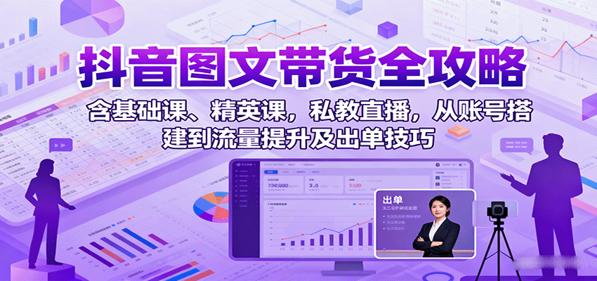 抖音图文带货全攻略：含基础课、精英课，私教直播，从账号搭建到流量提升及出单技巧-鼎铸网