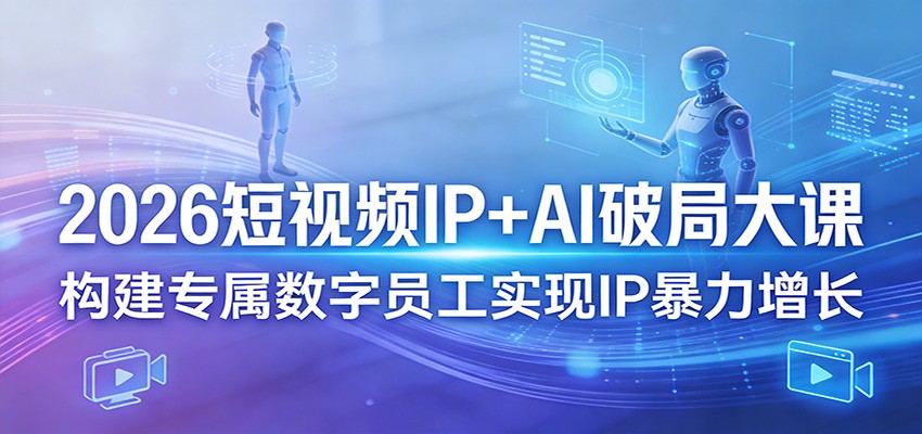 2026短视频IP+AI破局大课，构建专属数字员工实现IP暴力增长-鼎铸网