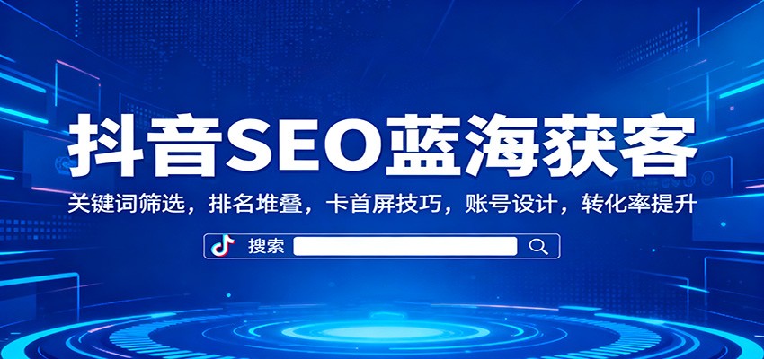 抖音SEO蓝海获客：关键词筛选，排名堆叠，卡首屏技巧，账号设计，转化率提升-鼎铸网