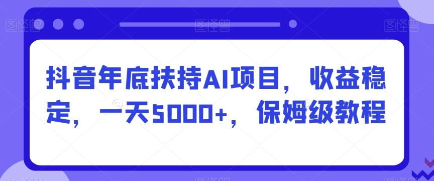 抖音年底扶持AI项目，收益稳定，一天5000+，保姆级教程-鼎铸网
