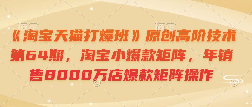 《淘宝天猫打爆班》原创高阶技术第64期，淘宝小爆款矩阵，年销售8000万店爆款矩阵操作-鼎铸网