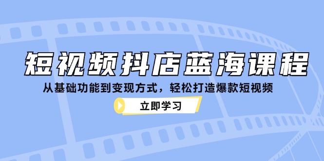 短视频抖店蓝海课程：从基础功能到变现方式，轻松打造爆款短视频-鼎铸网