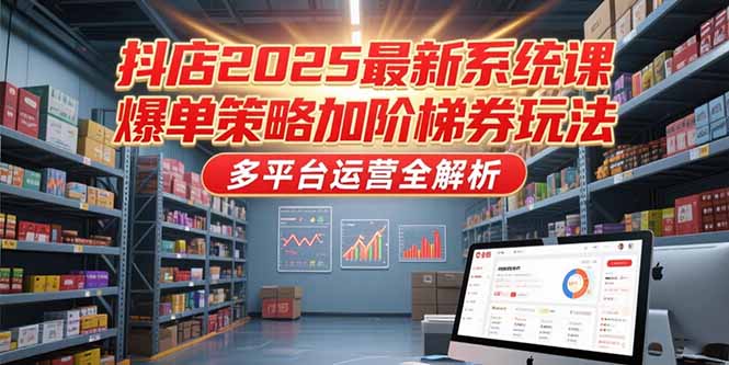 抖店2025最新系统课，爆单策略加阶梯券玩法，多平台运营全解析-鼎铸网