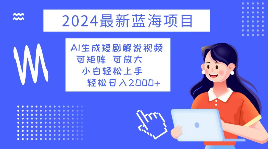 2024最新蓝海项目 AI生成短剧解说视频 小白轻松上手 日入2000+-鼎铸网