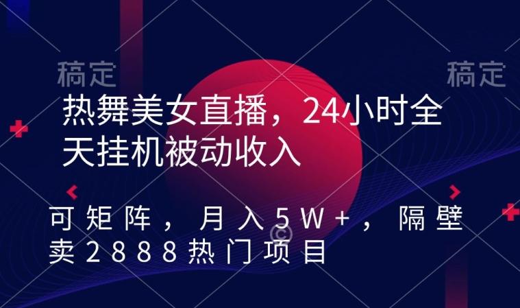 热舞美女直播，24小时全天挂机被动收入，可矩阵，月入5W+，隔壁卖2888热门项目【揭秘】-鼎铸网