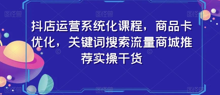 抖店运营系统化课程，商品卡优化，关键词搜索流量商城推荐实操干货-鼎铸网