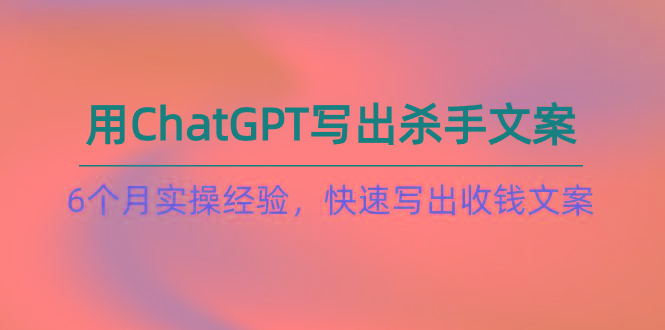如何用ChatGPT-写出杀手文案，6个月实战经验，快速写出收钱文案(8节课-鼎铸网