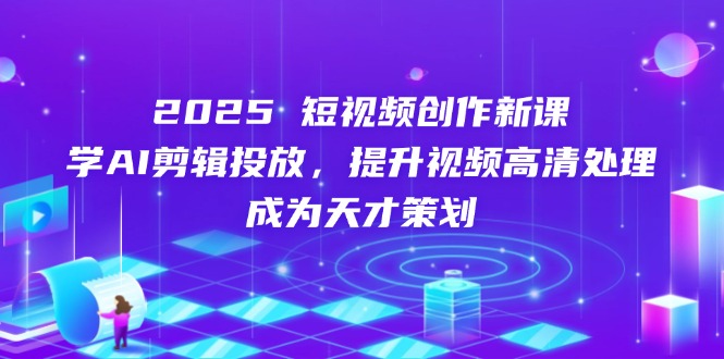 2025短视频创作新课，学AI剪辑投放，提升视频高清处理，成为天才策划-鼎铸网