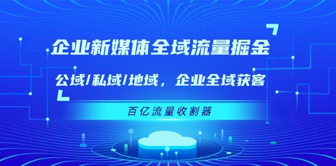 企业 新媒体 全域流量掘金：公域/私域/地域 企业全域获客 百亿流量 收割器-鼎铸网