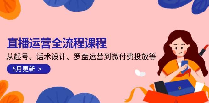 直播运营全流程课程-5月更新：从起号、话术设计、罗盘运营到微付费投放等-鼎铸网