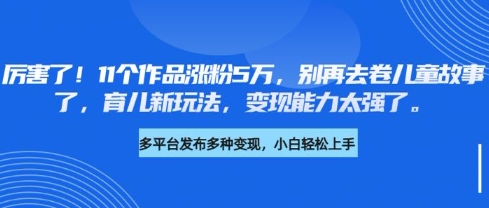 厉害了，11个作品涨粉5万，别再去卷儿童故事了，育儿新玩法，变现能力太强了-鼎铸网