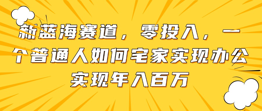 新蓝海赛道，零投入，一个普通人如何宅家办公实现年入百万-鼎铸网