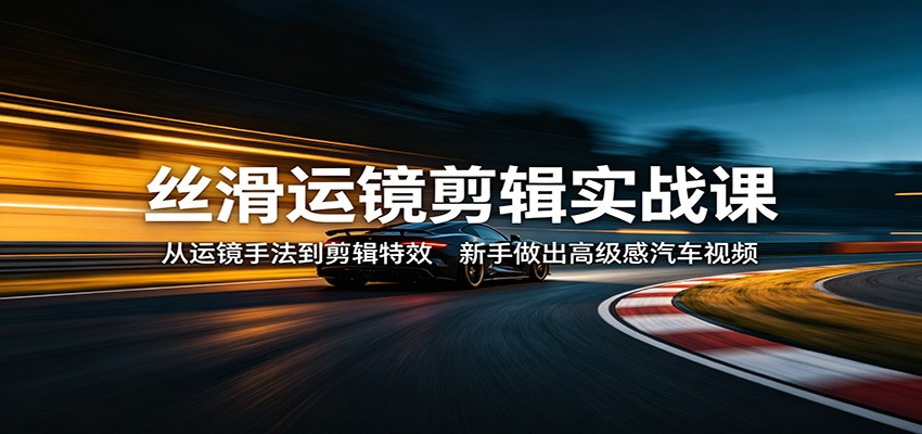 丝滑运镜剪辑实战课：从运镜手法到剪辑特效，新手做出高级感汽车视频-鼎铸网