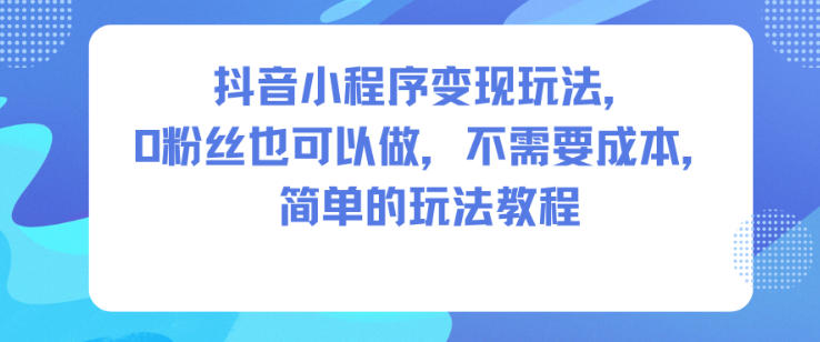 抖音小程序变现玩法，0粉丝也可以做，不需要成本，简单的玩法教程-鼎铸网