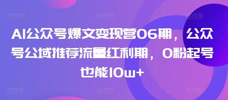 AI公众号爆文变现营06期，公众号公域推荐流量红利期，0粉起号也能10w+-鼎铸网