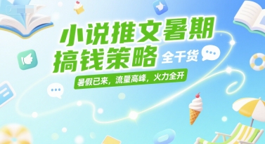 小说推文暑期搞钱策略，全干货，暑假已来，流量高峰，火力全开-鼎铸网