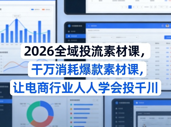 2026全域投流素材课，干万消耗爆款素材课，让电商行业人人学会投千川-鼎铸网