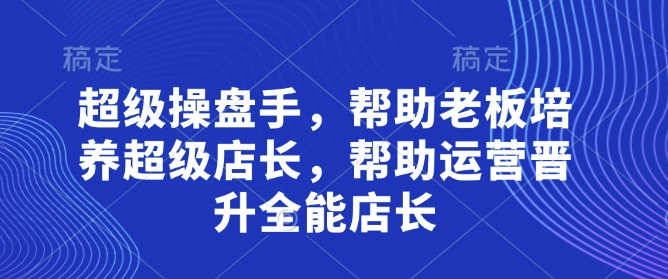 超级操盘手，​帮助老板培养超级店长，帮助运营晋升全能店长-鼎铸网