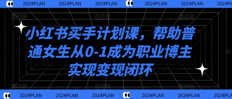 小红书买手计划课，帮助普通女生从0-1成为职业博主实现变现闭环-鼎铸网