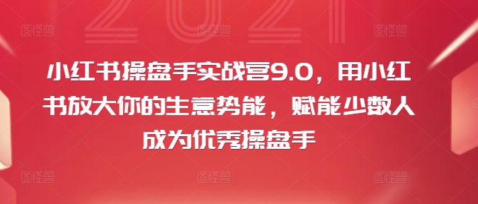 小红书操盘手实战营9.0，用小红书放大你的生意势能，赋能少数人成为优秀操盘手-鼎铸网
