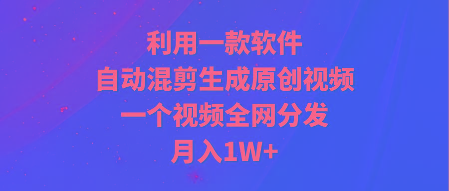 (9472期)利用一款软件，自动混剪生成原创视频，一个视频全网分发，月入1W+附软件-鼎铸网